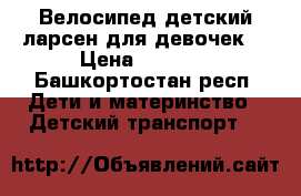 Велосипед детский ларсен для девочек  › Цена ­ 2 000 - Башкортостан респ. Дети и материнство » Детский транспорт   